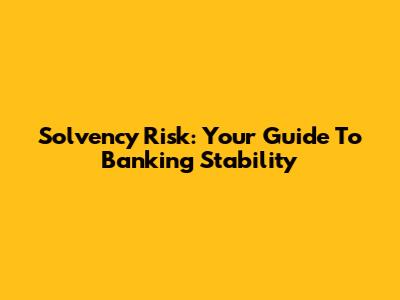 Solvency Risk: Your Guide To Banking Stability