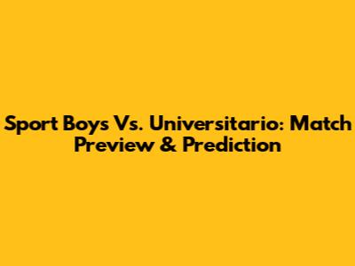 Sport Boys Vs. Universitario: Match Preview & Prediction