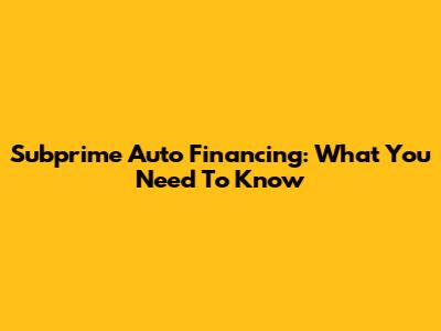Subprime Auto Financing: What You Need To Know