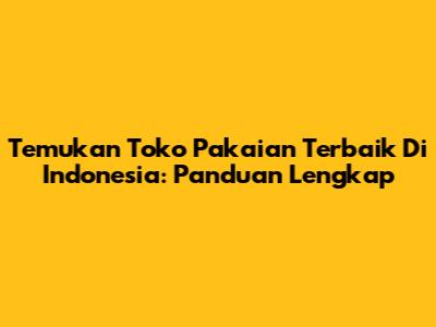 Temukan Toko Pakaian Terbaik Di Indonesia: Panduan Lengkap