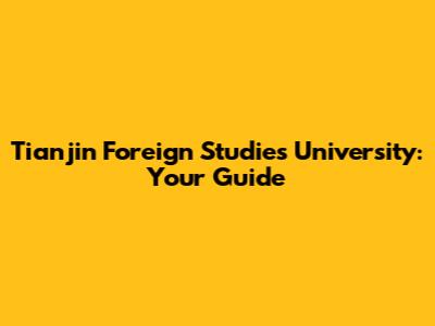 Tianjin Foreign Studies University: Your Guide