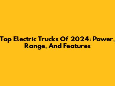 Top Electric Trucks Of 2024: Power, Range, And Features