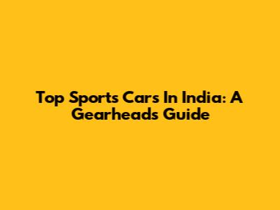 Top Sports Cars In India: A Gearhead's Guide