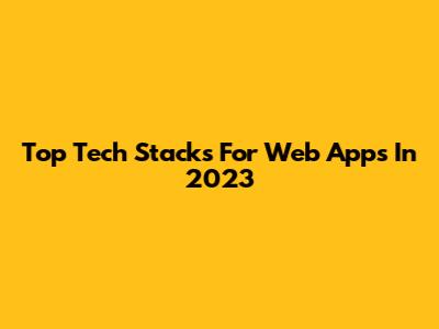 Top Tech Stacks For Web Apps In 2023