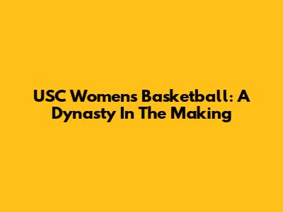 USC Women's Basketball: A Dynasty In The Making
