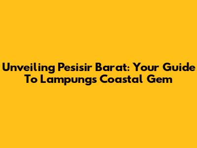 Unveiling Pesisir Barat: Your Guide To Lampung's Coastal Gem