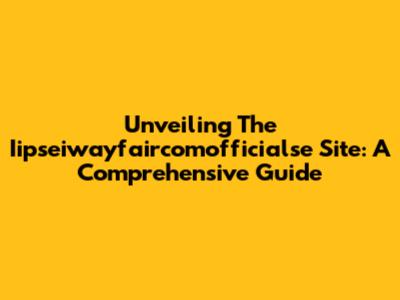Unveiling The Iipseiwayfaircomofficialse Site: A Comprehensive Guide